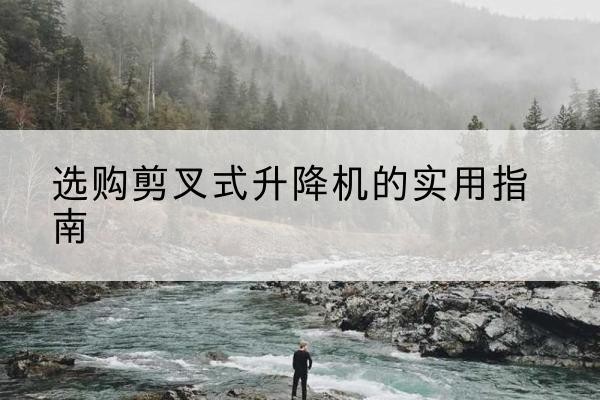 同安剪叉式升降机怎么选-选购剪叉式升降机的实用指南