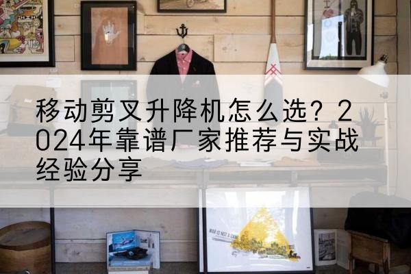 同安升降平台厂家推荐-移动剪叉升降机怎么选?2024年靠谱厂家推荐与实战经验分享