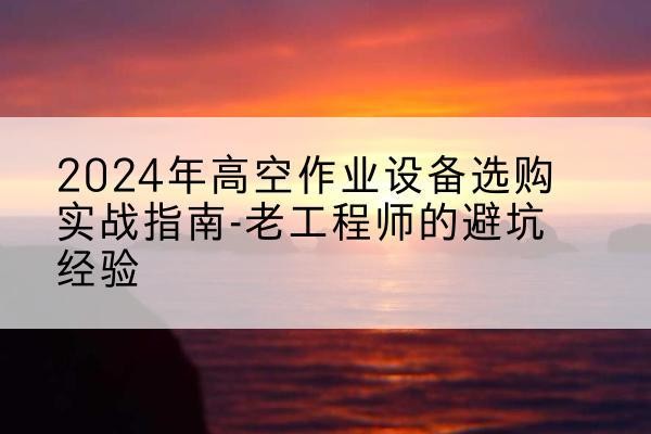 同安高空作业升降机厂家推荐-2024年高空作业设备选购实战指南-老工程师的避坑经验