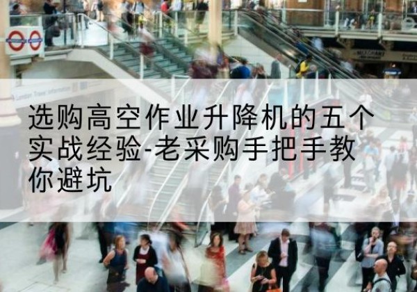 同安高空作业升降机厂家-选购高空作业升降机的五个实战经验-老采购手把手教你避坑
