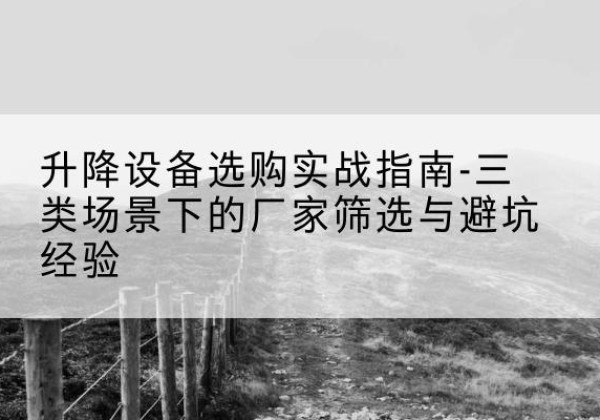 同安移动式升降机厂家推荐-升降设备选购实战指南-三类场景下的厂家筛选与避坑经验