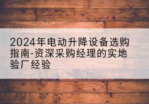 同安电动剪叉升降平台厂家-2024年电动升降设备选购指南-资深采购经理的实地验厂经验