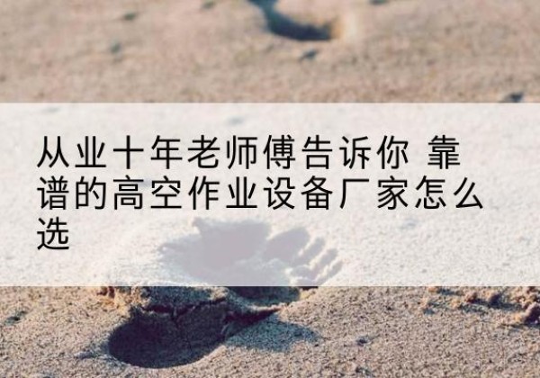 同安高空作业升降机厂家推荐-从业十年老师傅告诉你 靠谱的高空作业设备厂家怎么选