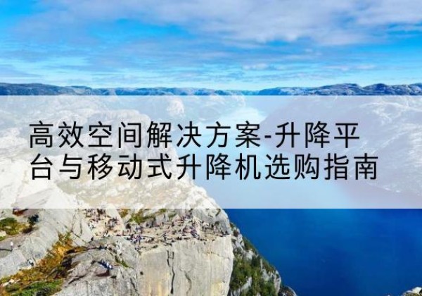 同安升降平台厂家-*空间解决方案-升降平台与移动式升降机选购指南