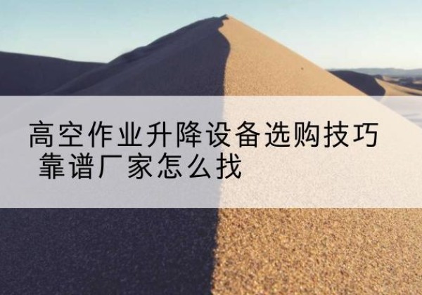同安电动升降平台厂家推荐-高空作业升降设备选购技巧 靠谱厂家怎么找