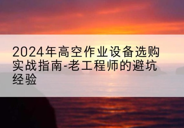 同安高空作业升降机厂家推荐-2024年高空作业设备选购实战指南-老工程师的避坑经验