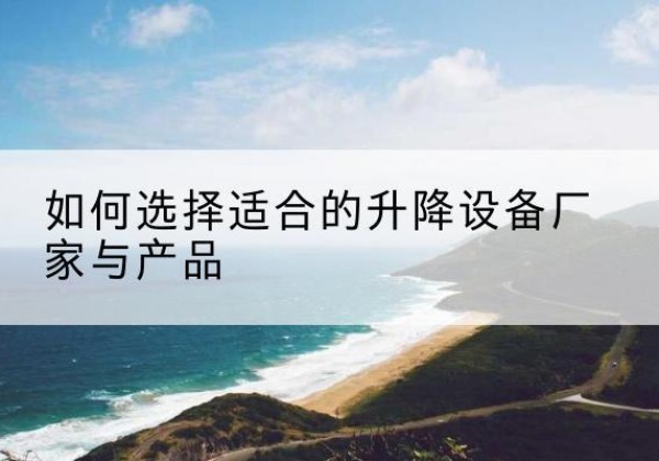同安电动升降平台厂家-如何选择适合的升降设备厂家与产品